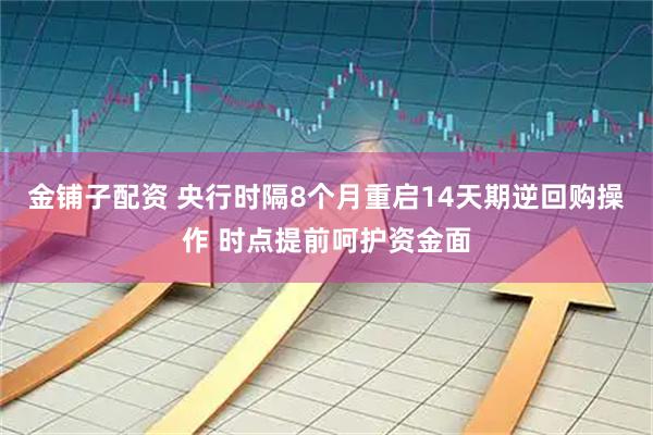 金铺子配资 央行时隔8个月重启14天期逆回购操作 时点提前呵护资金面