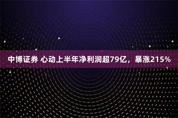 中博证券 心动上半年净利润超79亿，暴涨215%