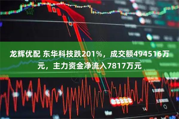 龙辉优配 东华科技跌201%，成交额494516万元，主力资金净流入7817万元