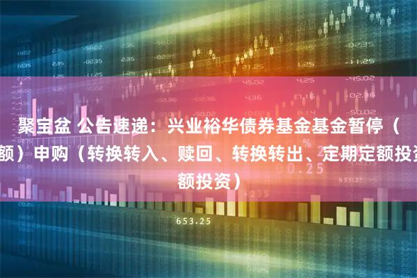 聚宝盆 公告速递:兴业裕华债券基金基金暂停(大额)申购(转换转入、赎回、转换转出、定期定额投资)
