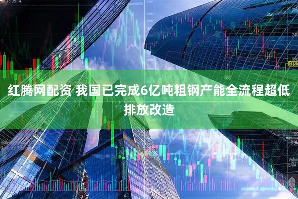 红腾网配资 我国已完成6亿吨粗钢产能全流程超低排放改造