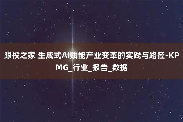 跟投之家 生成式AI赋能产业变革的实践与路径-KPMG_行业_报告_数据