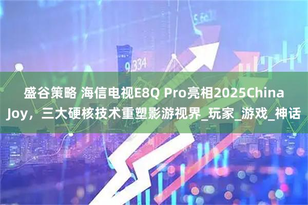 盛谷策略 海信电视E8Q Pro亮相2025ChinaJoy，三大硬核技术重塑影游视界_玩家_游戏_神话