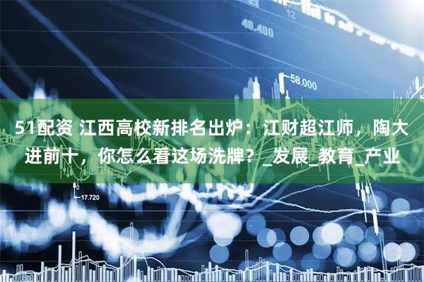 51配资 江西高校新排名出炉:江财超江师,陶大进前十,你怎么看这场洗牌?_发展_教育_产业