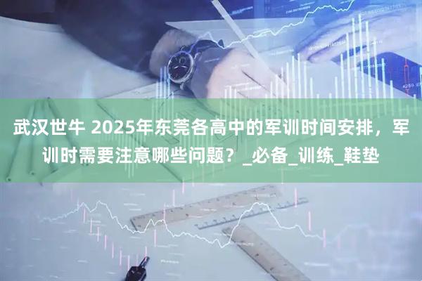 武汉世牛 2025年东莞各高中的军训时间安排，军训时需要注意哪些问题？_必备_训练_鞋垫