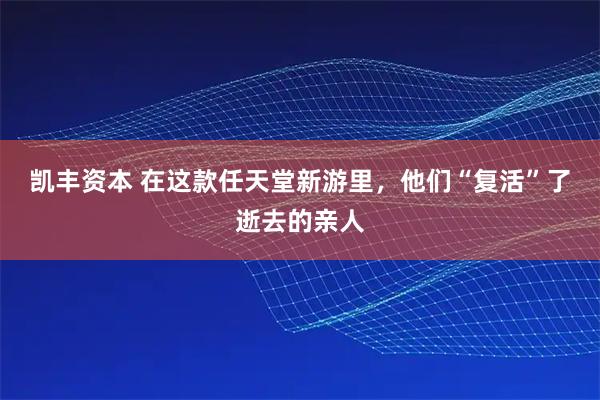 凯丰资本 在这款任天堂新游里,他们“复活”了逝去的亲人