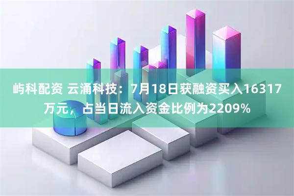 屿科配资 云涌科技：7月18日获融资买入16317万元，占当日流入资金比例为2209%