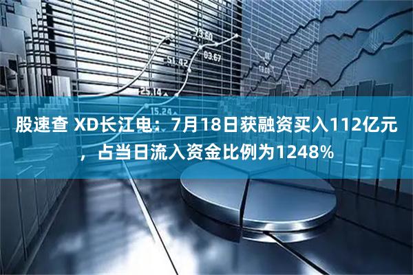 股速查 XD长江电：7月18日获融资买入112亿元，占当日流入资金比例为1248%
