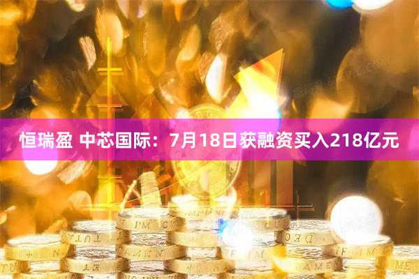 恒瑞盈 中芯国际：7月18日获融资买入218亿元
