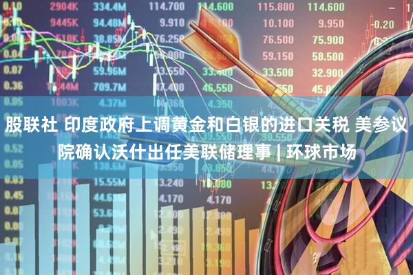 股联社 印度政府上调黄金和白银的进口关税 美参议院确认沃什出任美联储理事 | 环球市场