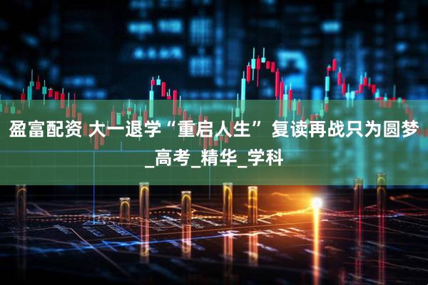 盈富配资 大一退学“重启人生” 复读再战只为圆梦_高考_精华_学科