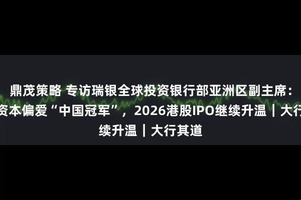 鼎茂策略 专访瑞银全球投资银行部亚洲区副主席：国际资本偏爱“中国冠军”，2026港股IPO继续升温｜大行其道