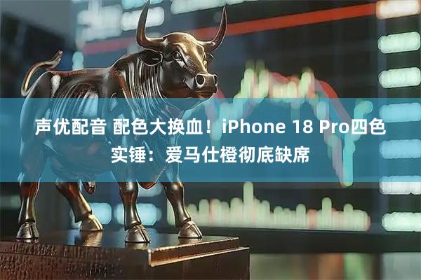 声优配音 配色大换血！iPhone 18 Pro四色实锤：爱马仕橙彻底缺席