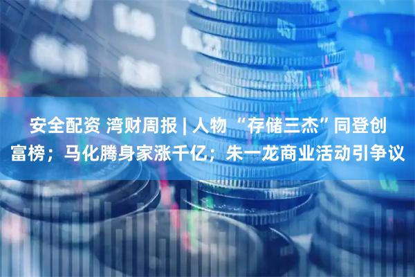 安全配资 湾财周报 | 人物 “存储三杰”同登创富榜；马化腾身家涨千亿；朱一龙商业活动引争议