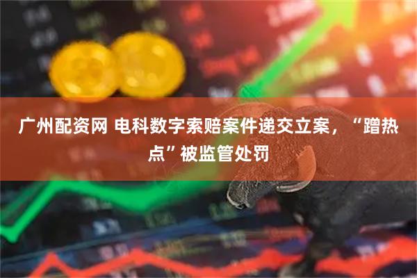 广州配资网 电科数字索赔案件递交立案,“蹭热点”被监管处罚