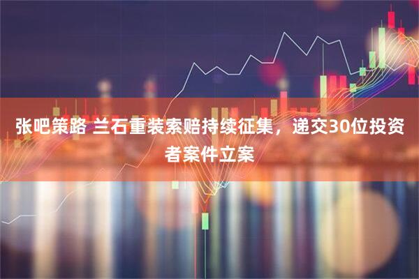 张吧策路 兰石重装索赔持续征集,递交30位投资者案件立案