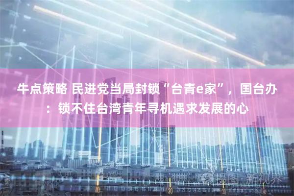 牛点策略 民进党当局封锁“台青e家”,国台办:锁不住台湾青年寻机遇求发展的心