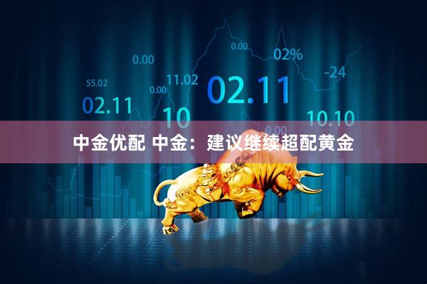 中金优配 中金:建议继续超配黄金