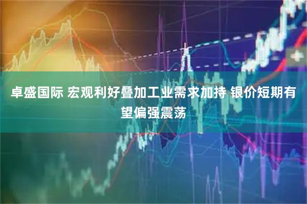 卓盛国际 宏观利好叠加工业需求加持 银价短期有望偏强震荡