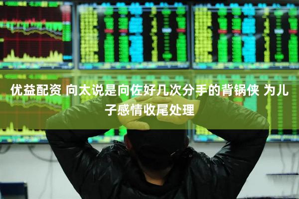 优益配资 向太说是向佐好几次分手的背锅侠 为儿子感情收尾处理