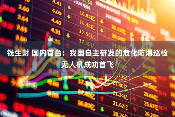 钱生财 国内首台：我国自主研发的危化防爆巡检无人机成功首飞