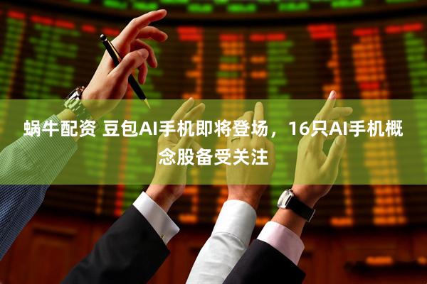 蜗牛配资 豆包AI手机即将登场，16只AI手机概念股备受关注